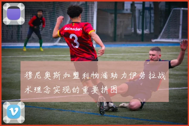 穆尼奥斯加盟利物浦助力伊劳拉战术理念实现的重要拼图