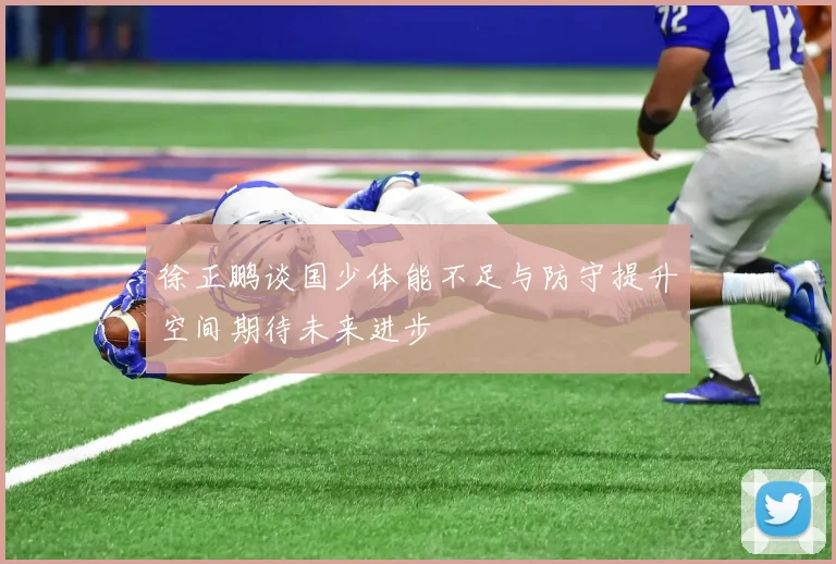 徐正鹏谈国少体能不足与防守提升空间期待未来进步