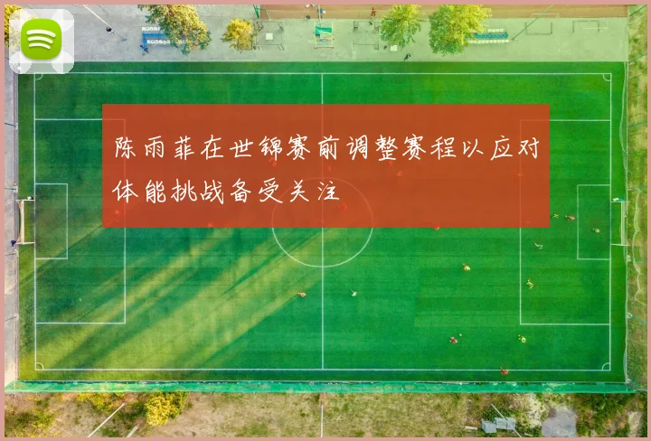 陈雨菲在世锦赛前调整赛程以应对体能挑战备受关注
